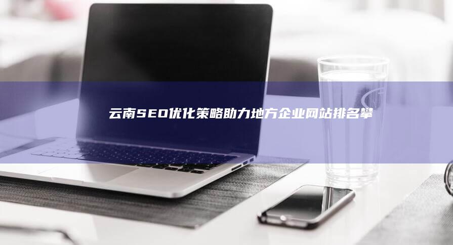 云南SEO优化策略：助力地方企业网站排名攀升